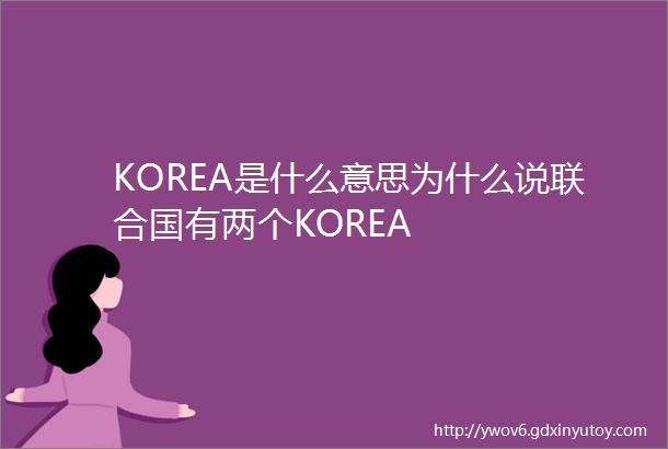 KOREA是什么意思为什么说联合国有两个KOREA